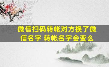 微信扫码转帐对方换了微信名字 转帐名字会变么